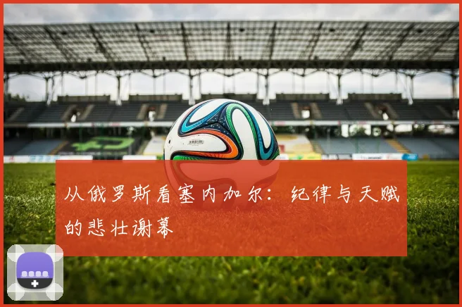 从俄罗斯看塞内加尔：纪律与天赋的悲壮谢幕