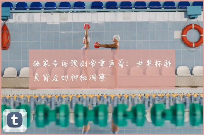 独家专访预测帝章鱼哥:世界杯胜负背后的神秘洞察