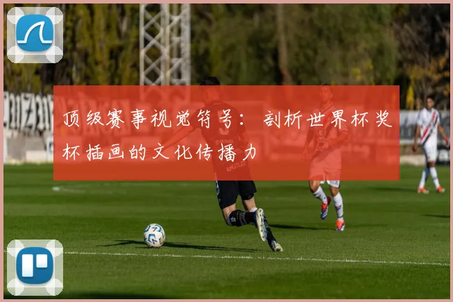 顶级赛事视觉符号：剖析世界杯奖杯插画的文化传播力