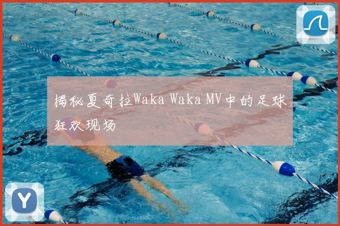 揭秘夏奇拉Waka Waka MV中的足球狂欢现场
