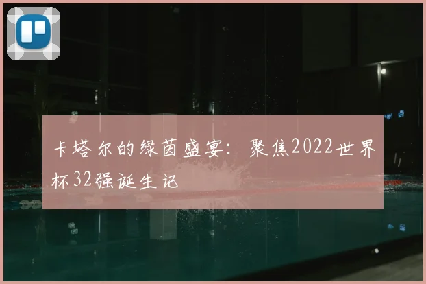卡塔尔的绿茵盛宴:聚焦2022世界杯32强诞生记