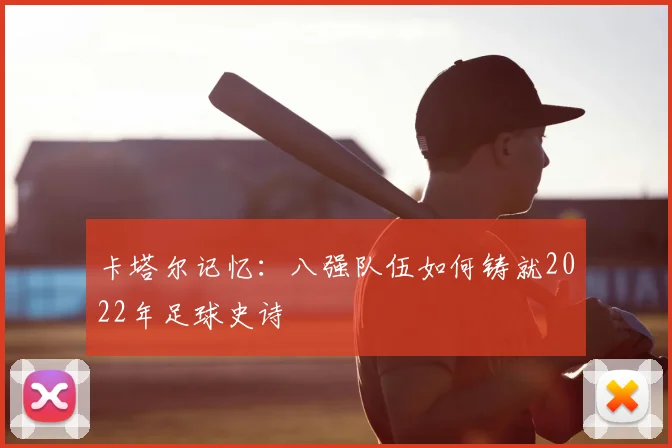 卡塔尔记忆:八强队伍如何铸就2022年足球史诗