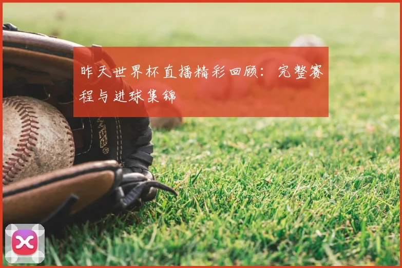 昨天世界杯直播精彩回顾：完整赛程与进球集锦