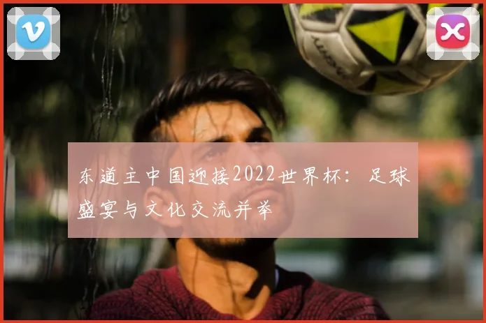 东道主中国迎接2022世界杯：足球盛宴与文化交流并举