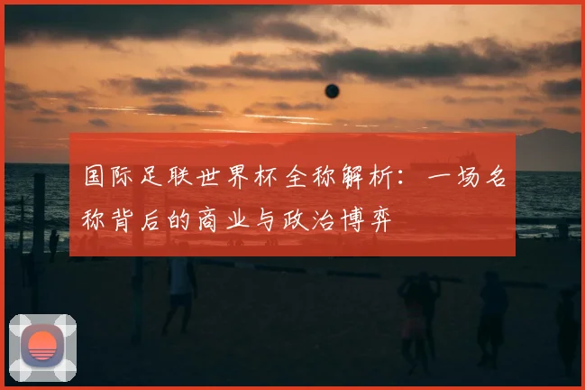 国际足联世界杯全称解析：一场名称背后的商业与政治博弈