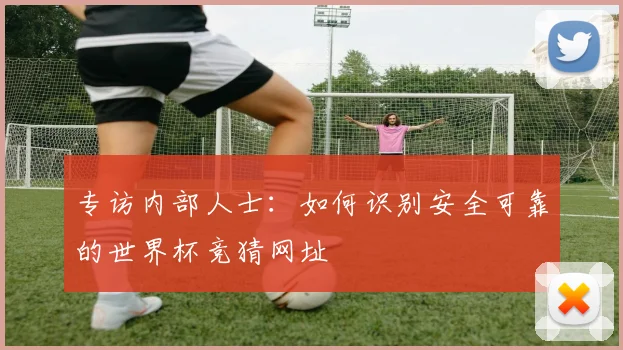 专访内部人士:如何识别安全可靠的世界杯竞猜网址