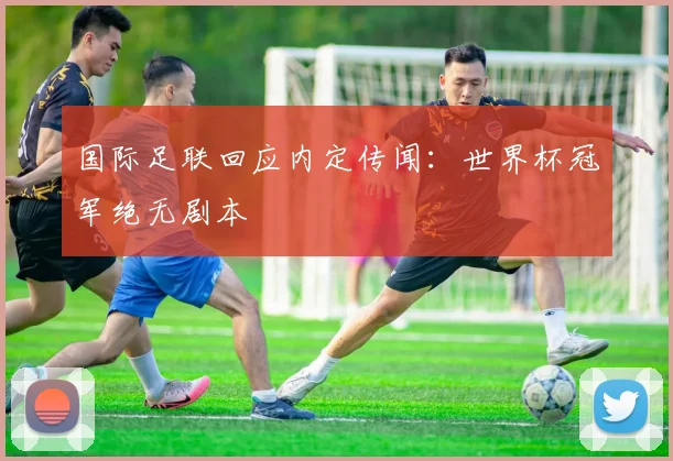 国际足联回应内定传闻：世界杯冠军绝无剧本