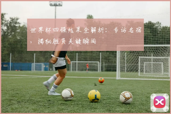 世界杯四强结果全解析：专访名宿，揭秘胜负关键瞬间