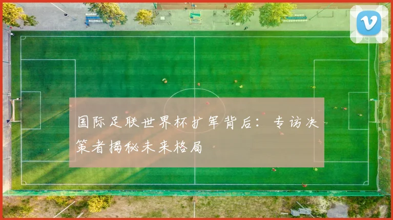 国际足联世界杯扩军背后：专访决策者揭秘未来格局