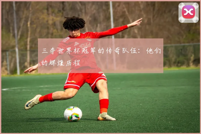 三夺世界杯冠军的传奇队伍:他们的辉煌历程
