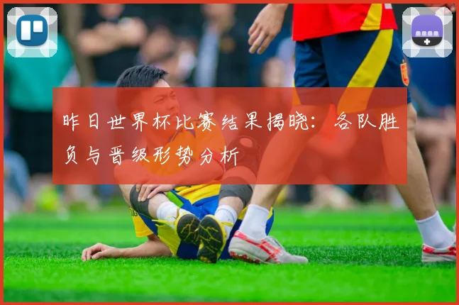 昨日世界杯比赛结果揭晓：各队胜负与晋级形势分析