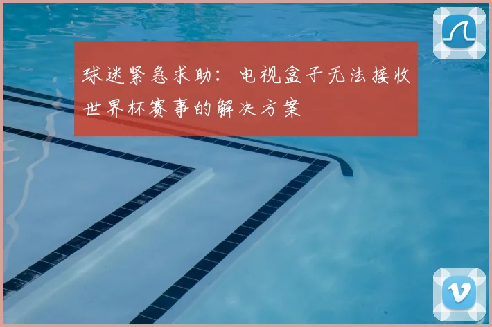 球迷紧急求助：电视盒子无法接收世界杯赛事的解决方案