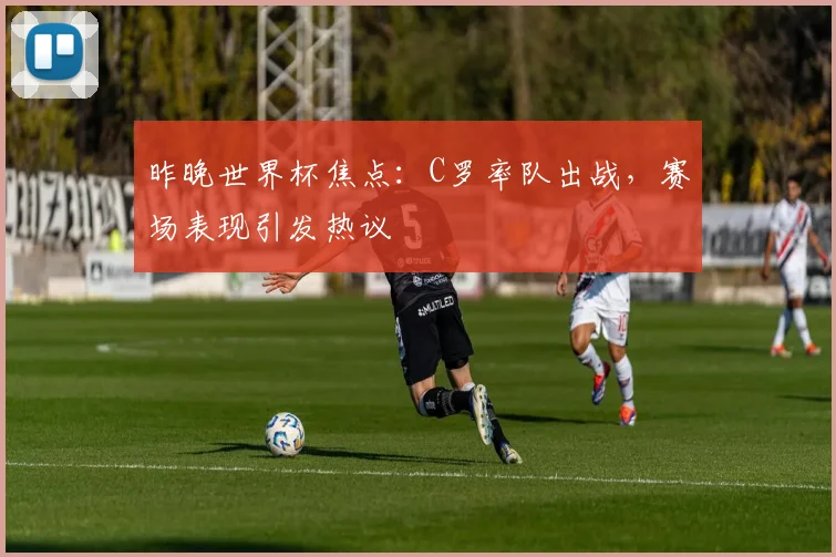 昨晚世界杯焦点：C罗率队出战，赛场表现引发热议