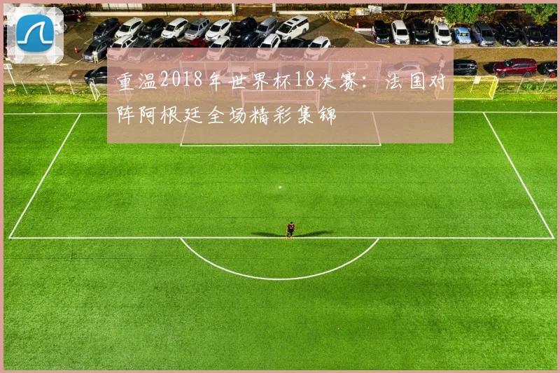 重温2018年世界杯18决赛：法国对阵阿根廷全场精彩集锦