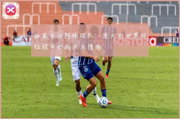 独家专访阿根廷队：意大利世界杯征程中的战术与情感
