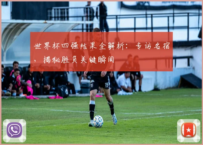 世界杯四强结果全解析:专访名宿,揭秘胜负关键瞬间
