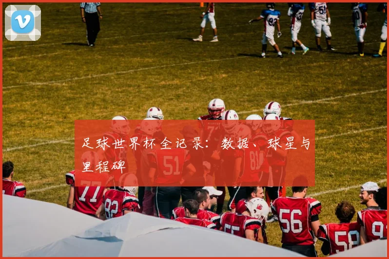 足球世界杯全记录：数据、球星与里程碑