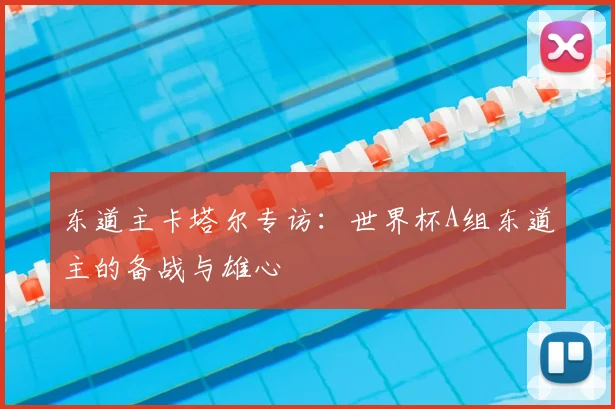 东道主卡塔尔专访：世界杯A组东道主的备战与雄心