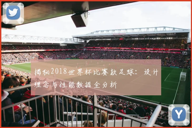 揭秘2018世界杯比赛款足球:设计理念与性能数据全分析