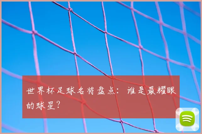 世界杯足球名将盘点:谁是最耀眼的球星?