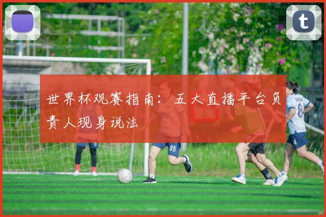世界杯观赛指南：五大直播平台负责人现身说法