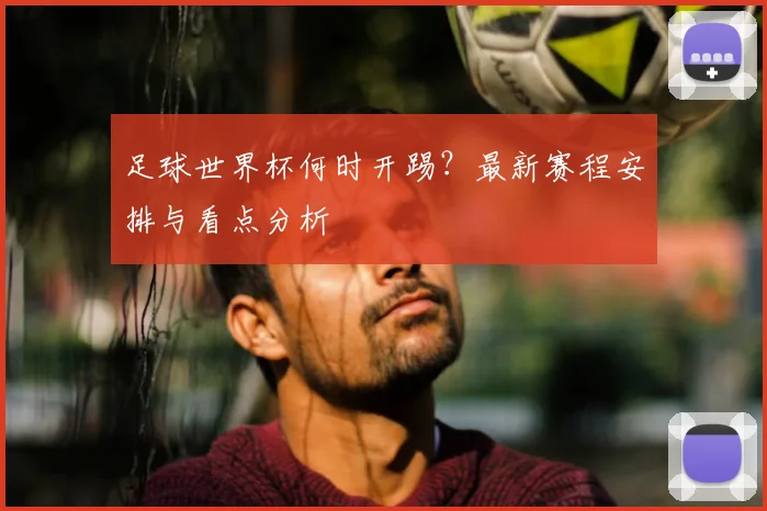 足球世界杯何时开踢？最新赛程安排与看点分析