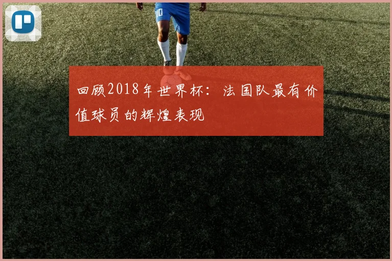 回顾2018年世界杯:法国队最有价值球员的辉煌表现