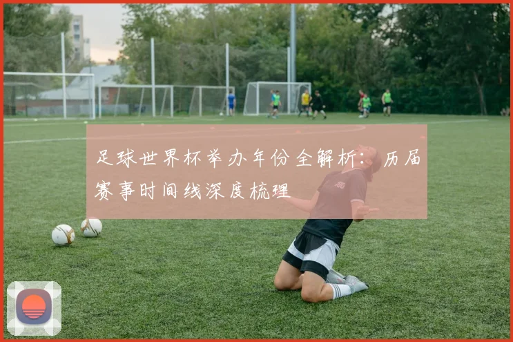 足球世界杯举办年份全解析：历届赛事时间线深度梳理
