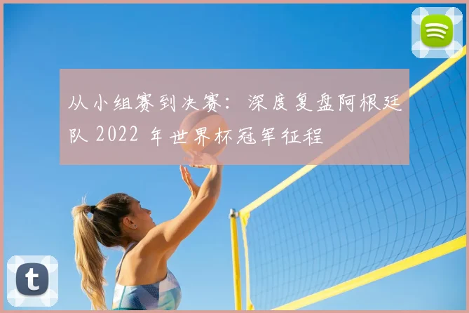 从小组赛到决赛：深度复盘阿根廷队 2022 年世界杯冠军征程