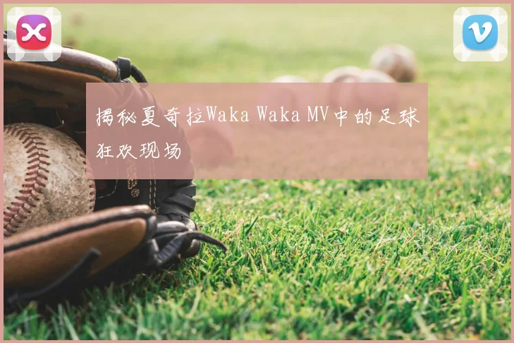 揭秘夏奇拉Waka Waka MV中的足球狂欢现场