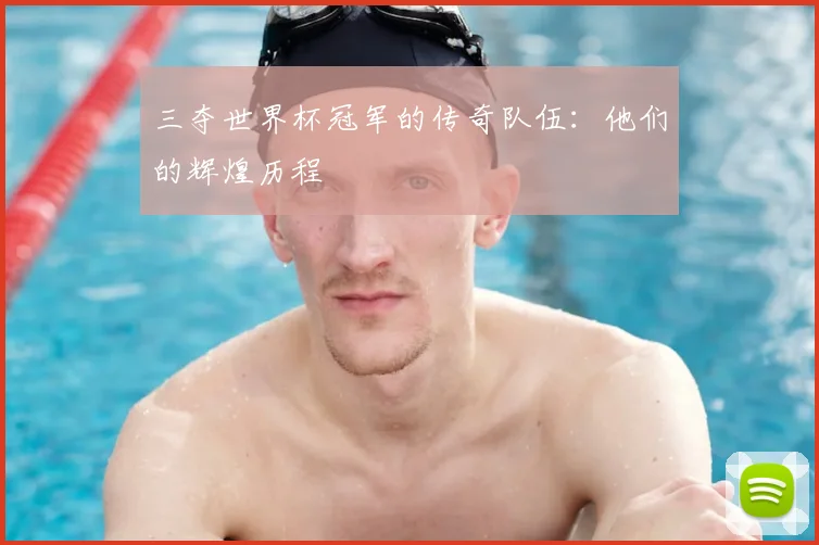 三夺世界杯冠军的传奇队伍:他们的辉煌历程
