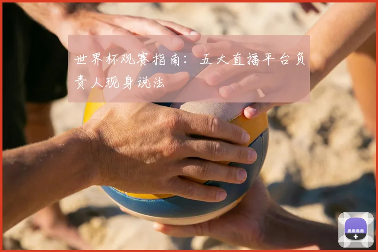 世界杯观赛指南:五大直播平台负责人现身说法