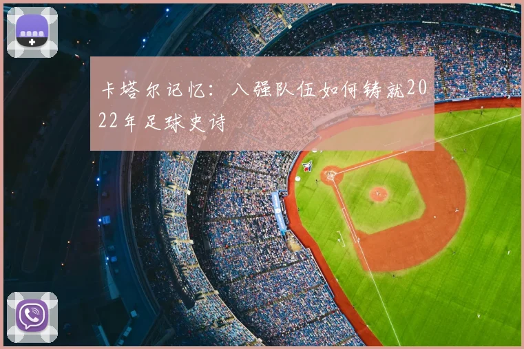 卡塔尔记忆:八强队伍如何铸就2022年足球史诗