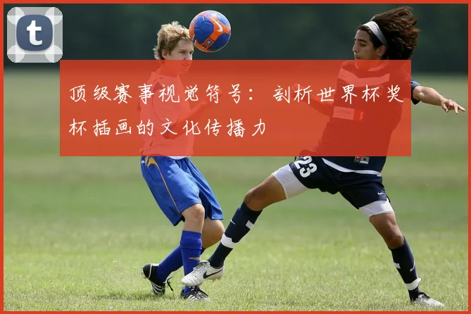 顶级赛事视觉符号:剖析世界杯奖杯插画的文化传播力