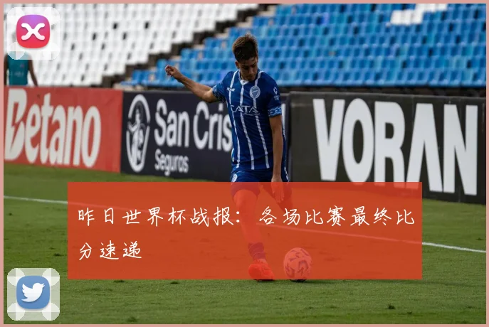 昨日世界杯战报：各场比赛最终比分速递