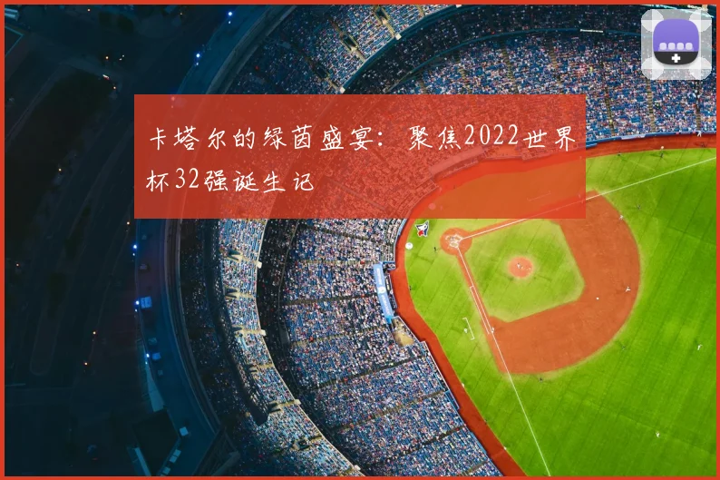 卡塔尔的绿茵盛宴:聚焦2022世界杯32强诞生记