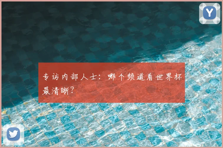 专访内部人士：哪个频道看世界杯最清晰？