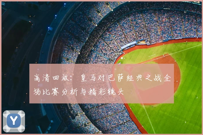 高清回放:皇马对巴萨经典之战全场比赛分析与精彩镜头