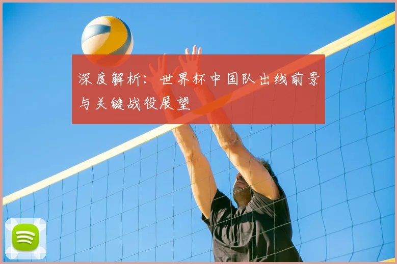 深度解析：世界杯中国队出线前景与关键战役展望