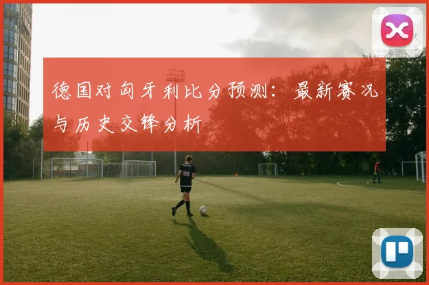 德国对匈牙利比分预测：最新赛况与历史交锋分析
