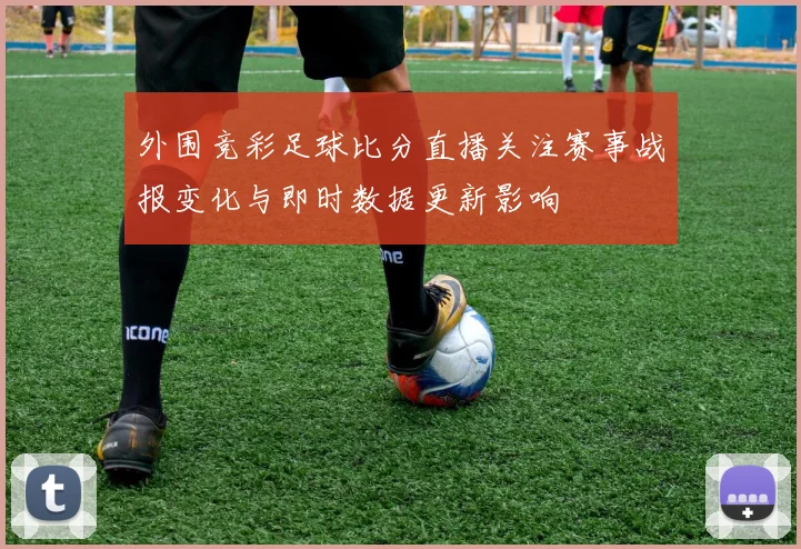 外围竞彩足球比分直播关注赛事战报变化与即时数据更新影响