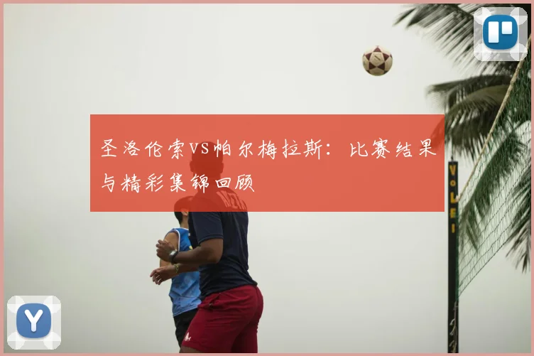 圣洛伦索vs帕尔梅拉斯：比赛结果与精彩集锦回顾
