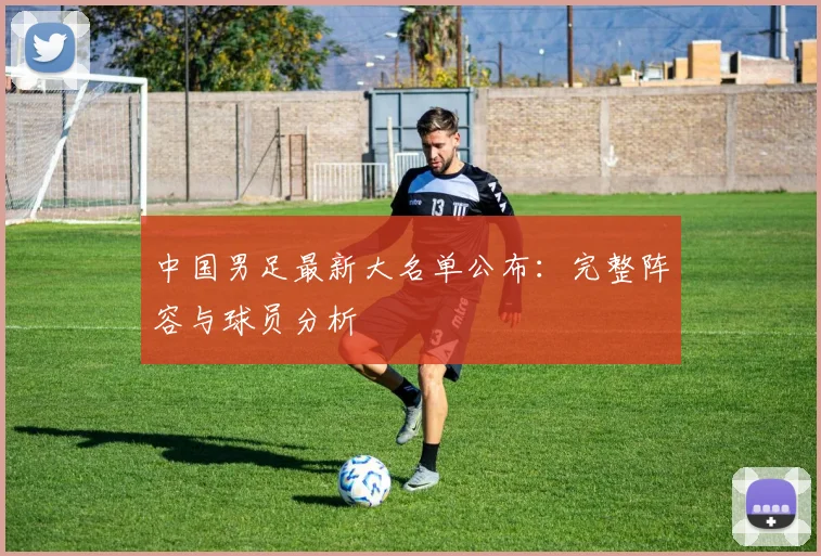 中国男足最新大名单公布：完整阵容与球员分析