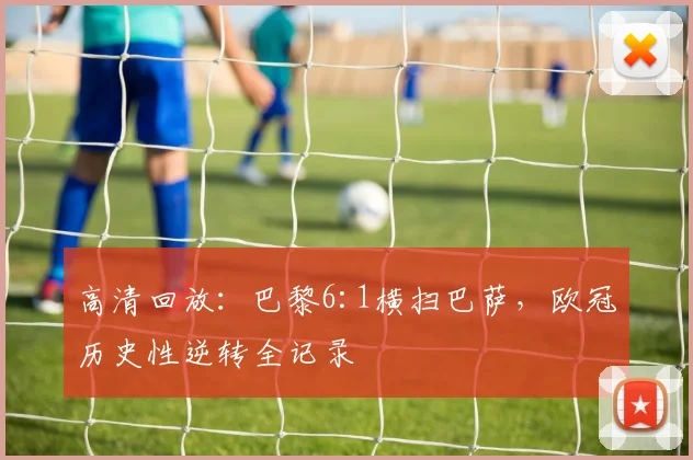 高清回放:巴黎6:1横扫巴萨,欧冠历史性逆转全记录