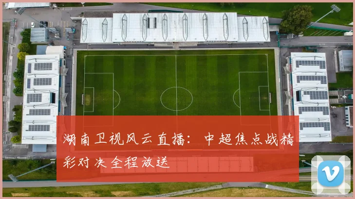 湖南卫视风云直播:中超焦点战精彩对决全程放送