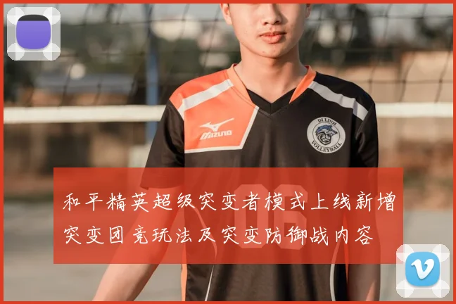 和平精英超级突变者模式上线新增突变团竞玩法及突变防御战内容