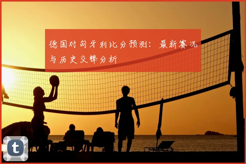德国对匈牙利比分预测：最新赛况与历史交锋分析