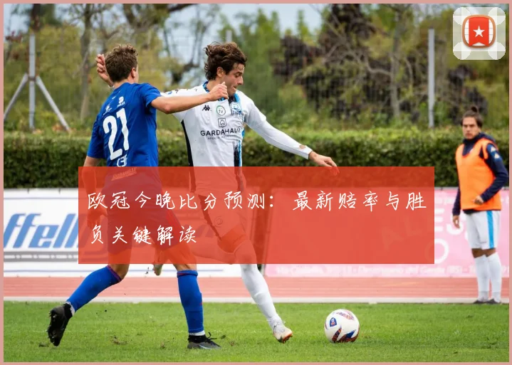 欧冠今晚比分预测：最新赔率与胜负关键解读