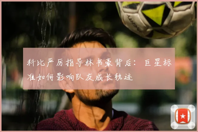科比严厉指导林书豪背后：巨星标准如何影响队友成长轨迹