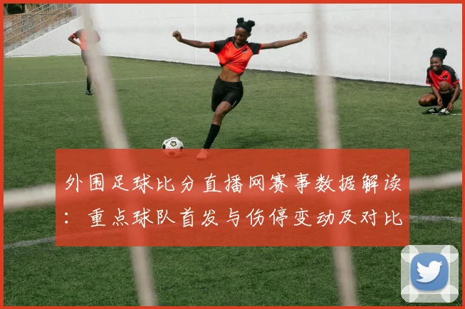 外围足球比分直播网赛事数据解读：重点球队首发与伤停变动及对比分布影响